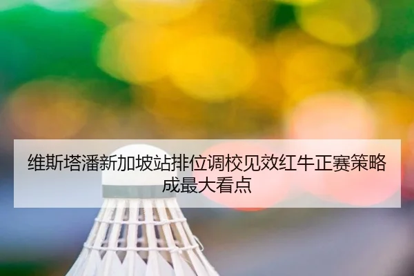 维斯塔潘新加坡站排位调校见效红牛正赛策略成最大看点